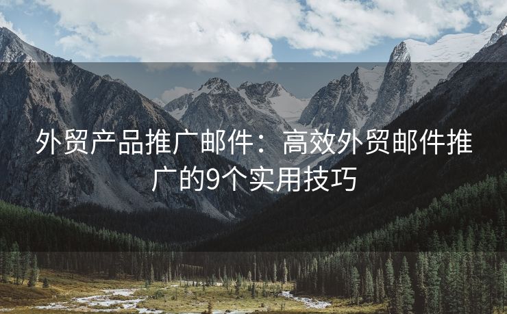 外貿(mào)產(chǎn)品推廣郵件：高效外貿(mào)郵件推廣的9個(gè)實(shí)用技巧