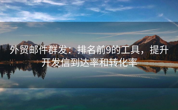 外貿(mào)郵件群發(fā)：排名前9的工具，提升開發(fā)信到達(dá)率和轉(zhuǎn)化率