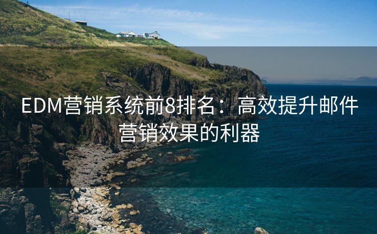 EDM營銷系統(tǒng)前8排名：高效提升郵件營銷效果的利器