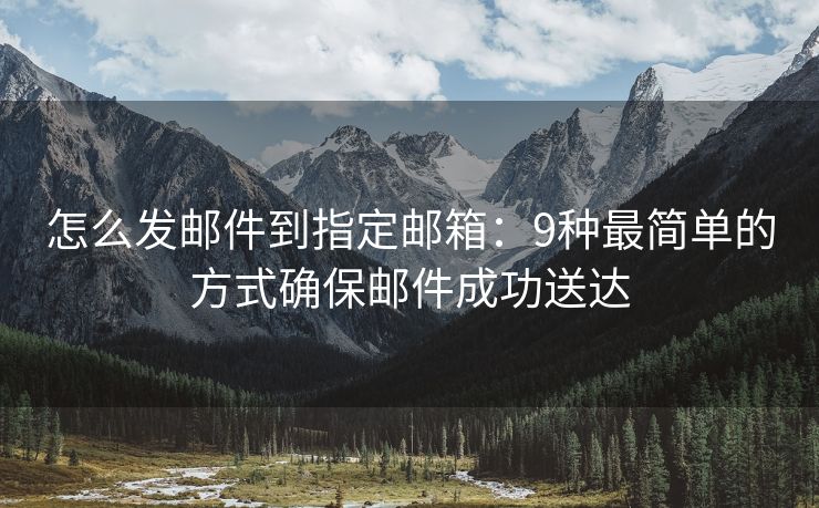 怎么發(fā)郵件到指定郵箱：9種最簡(jiǎn)單的方式確保郵件成功送達(dá)