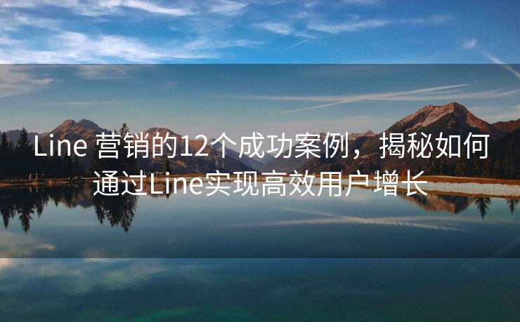 Line 營銷的12個(gè)成功案例，揭秘如何通過Line實(shí)現(xiàn)高效用戶增長
