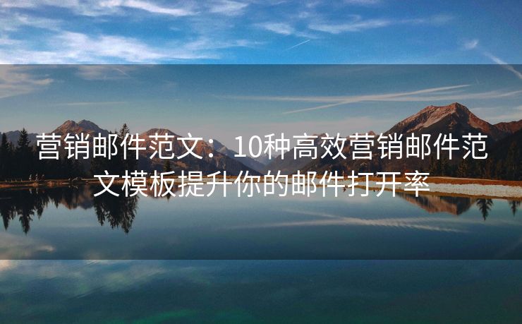 營(yíng)銷郵件范文：10種高效營(yíng)銷郵件范文模板提升你的郵件打開率