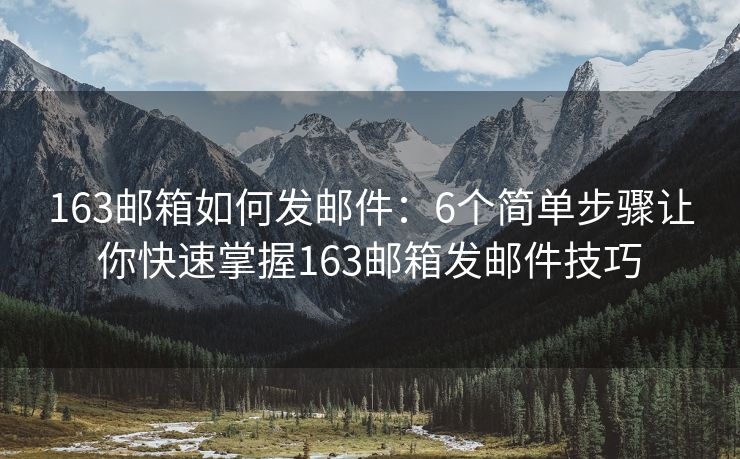 163郵箱如何發(fā)郵件：6個簡單步驟讓你快速掌握163郵箱發(fā)郵件技巧