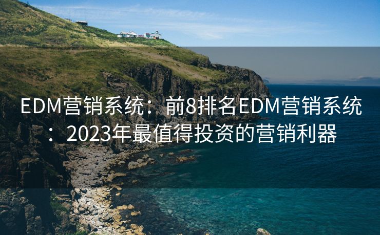 EDM營銷系統(tǒng)：前8排名EDM營銷系統(tǒng)：2023年最值得投資的營銷利器