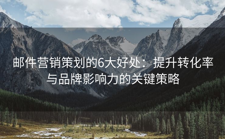 郵件營(yíng)銷策劃的6大好處：提升轉(zhuǎn)化率與品牌影響力的關(guān)鍵策略