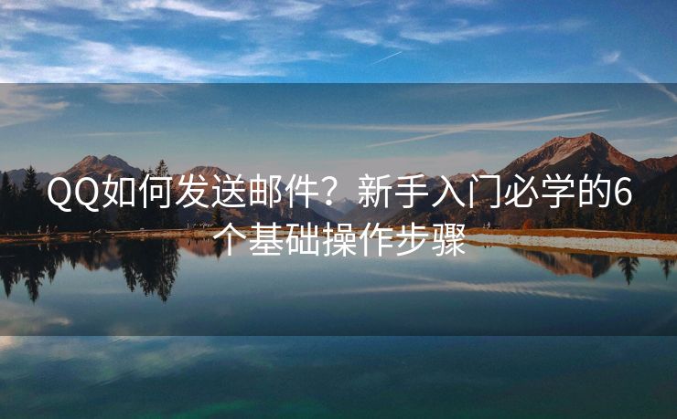 QQ如何發(fā)送郵件？新手入門必學的6個基礎(chǔ)操作步驟