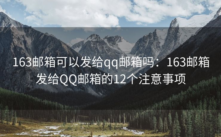 163郵箱可以發(fā)給qq郵箱嗎：163郵箱發(fā)給QQ郵箱的12個(gè)注意事項(xiàng)