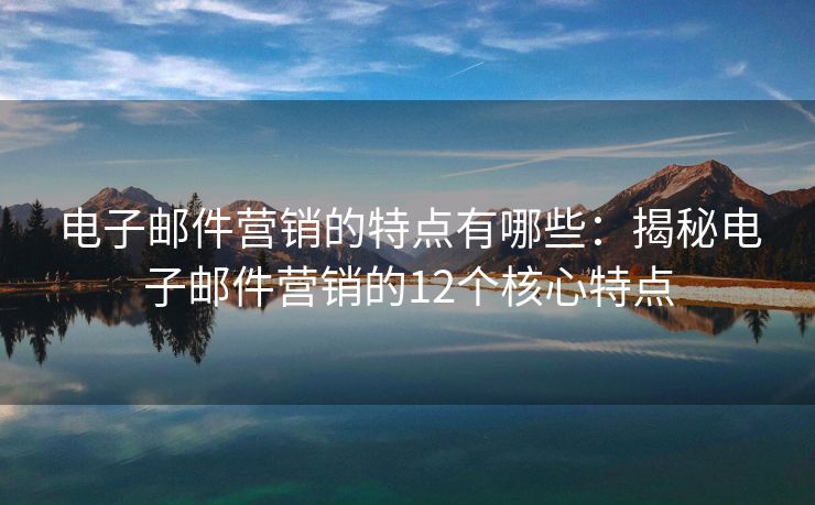 電子郵件營銷的特點(diǎn)有哪些：揭秘電子郵件營銷的12個(gè)核心特點(diǎn)